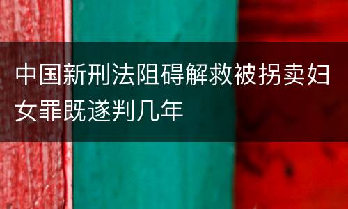 中国新刑法阻碍解救被拐卖妇女罪既遂判几年