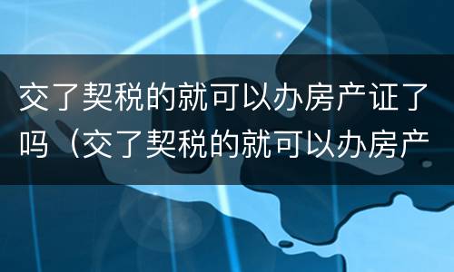 交了契税的就可以办房产证了吗（交了契税的就可以办房产证了吗怎么办）