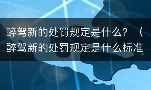 醉驾新的处罚规定是什么？（醉驾新的处罚规定是什么标准）