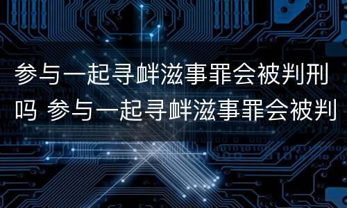 参与一起寻衅滋事罪会被判刑吗 参与一起寻衅滋事罪会被判刑吗知乎