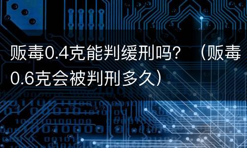 贩毒0.4克能判缓刑吗？（贩毒0.6克会被判刑多久）