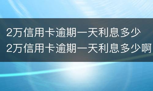 2万信用卡逾期一天利息多少 2万信用卡逾期一天利息多少啊
