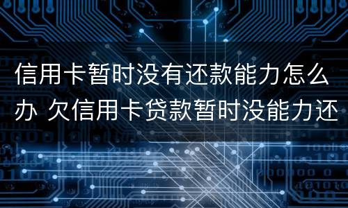 信用卡暂时没有还款能力怎么办 欠信用卡贷款暂时没能力还会怎样