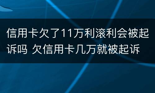 信用卡欠了11万利滚利会被起诉吗 欠信用卡几万就被起诉