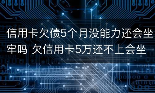 信用卡欠债5个月没能力还会坐牢吗 欠信用卡5万还不上会坐牢吗