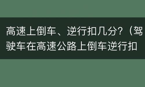 高速上倒车、逆行扣几分?（驾驶车在高速公路上倒车逆行扣几分）