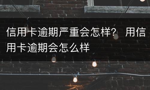 信用卡逾期严重会怎样？ 用信用卡逾期会怎么样
