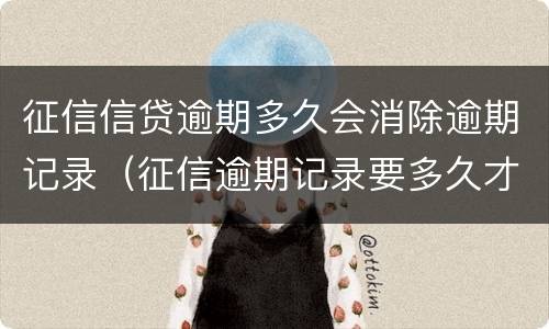 征信信贷逾期多久会消除逾期记录（征信逾期记录要多久才能消除）