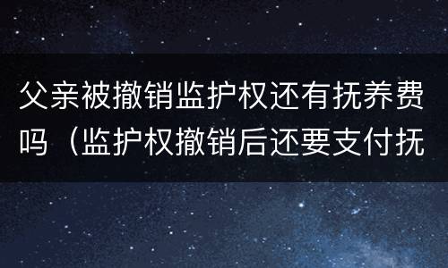 父亲被撤销监护权还有抚养费吗（监护权撤销后还要支付抚养费）