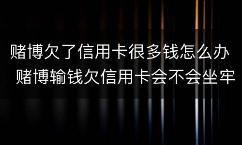 赌博欠了信用卡很多钱怎么办 赌博输钱欠信用卡会不会坐牢