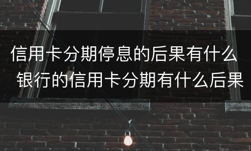 信用卡分期停息的后果有什么 银行的信用卡分期有什么后果