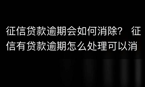 征信贷款逾期会如何消除？ 征信有贷款逾期怎么处理可以消除