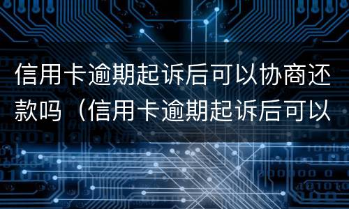 信用卡逾期起诉后可以协商还款吗（信用卡逾期起诉后可以协商还款吗怎么还）