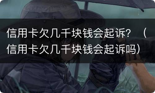 信用卡欠几千块钱会起诉？（信用卡欠几千块钱会起诉吗）