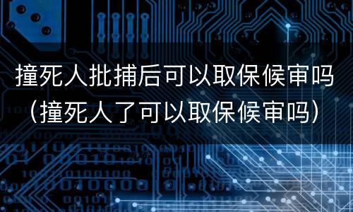 撞死人批捕后可以取保候审吗（撞死人了可以取保候审吗）