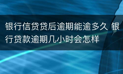 银行信贷贷后逾期能逾多久 银行贷款逾期几小时会怎样