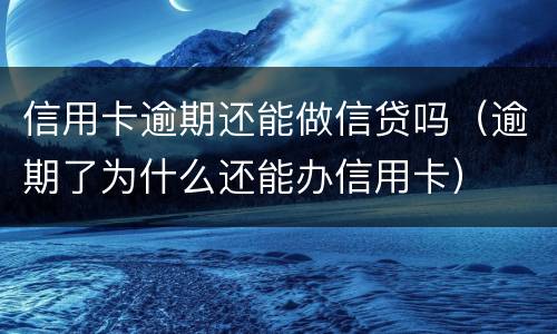 信用卡逾期还能做信贷吗（逾期了为什么还能办信用卡）