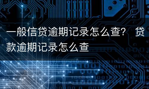 一般信贷逾期记录怎么查？ 贷款逾期记录怎么查