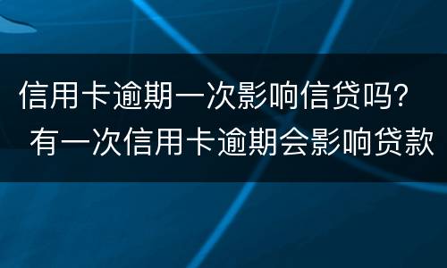 信用卡逾期一次影响信贷吗？ 有一次信用卡逾期会影响贷款吗