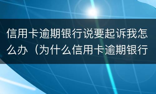 信用卡逾期银行说要起诉我怎么办（为什么信用卡逾期银行不起诉）