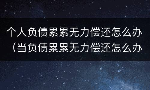 个人负债累累无力偿还怎么办（当负债累累无力偿还怎么办）