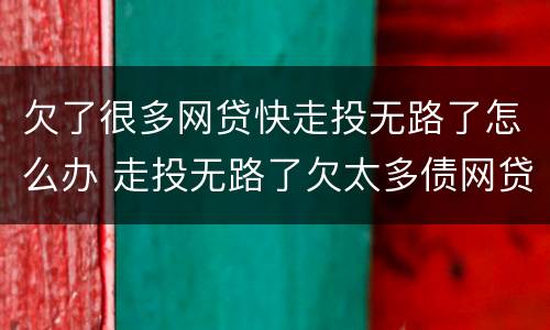 欠了很多网贷快走投无路了怎么办 走投无路了欠太多债网贷顶不住了