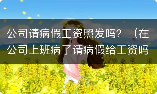 公司请病假工资照发吗？（在公司上班病了请病假给工资吗）
