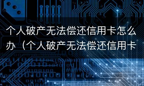 个人破产无法偿还信用卡怎么办（个人破产无法偿还信用卡怎么办理）