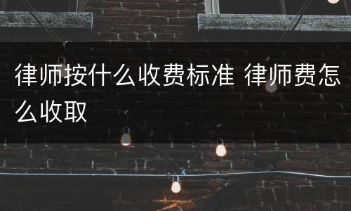 律师按什么收费标准 律师费怎么收取