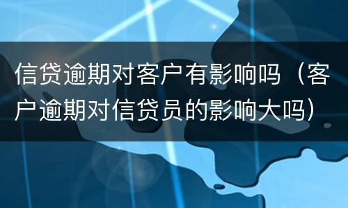 信贷逾期对客户有影响吗（客户逾期对信贷员的影响大吗）