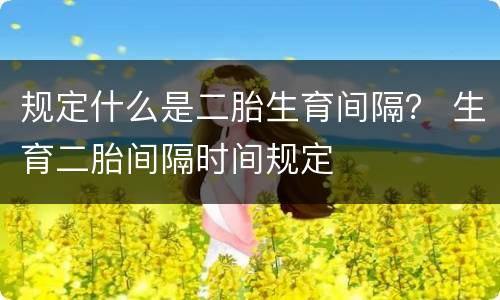 规定什么是二胎生育间隔？ 生育二胎间隔时间规定
