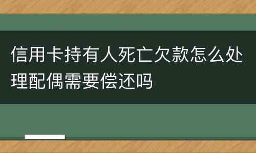 信用卡持有人死亡欠款怎么处理配偶需要偿还吗