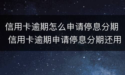 信用卡逾期怎么申请停息分期 信用卡逾期申请停息分期还用还利息和违约金吗