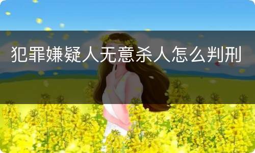 犯罪嫌疑人无意杀人怎么判刑
