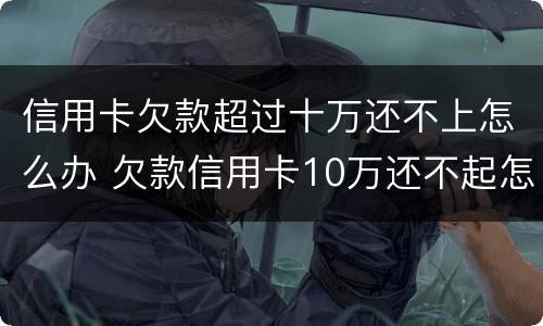 信用卡欠款超过十万还不上怎么办 欠款信用卡10万还不起怎么办