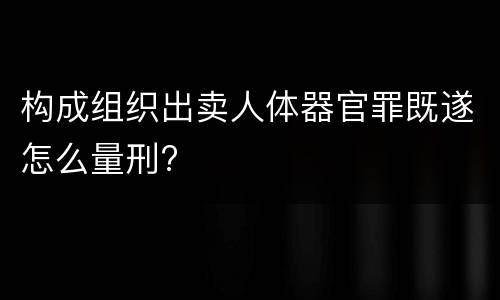 构成组织出卖人体器官罪既遂怎么量刑?