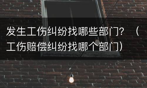 发生工伤纠纷找哪些部门？（工伤赔偿纠纷找哪个部门）