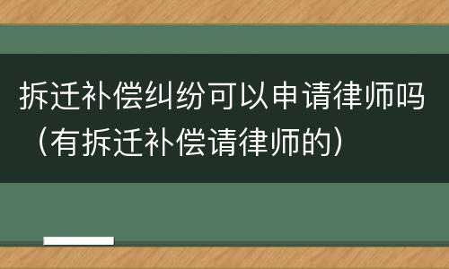拆迁补偿纠纷可以申请律师吗（有拆迁补偿请律师的）