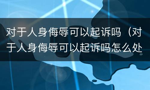 对于人身侮辱可以起诉吗（对于人身侮辱可以起诉吗怎么处理）