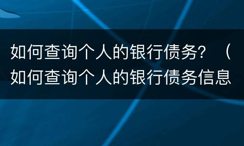 如何查询个人的银行债务？（如何查询个人的银行债务信息）