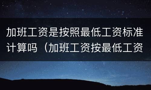 加班工资是按照最低工资标准计算吗（加班工资按最低工资标准计算合法吗）