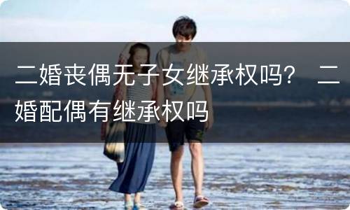二婚丧偶无子女继承权吗？ 二婚配偶有继承权吗
