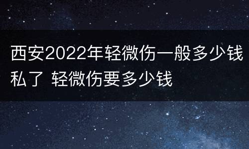 西安2022年轻微伤一般多少钱私了 轻微伤要多少钱