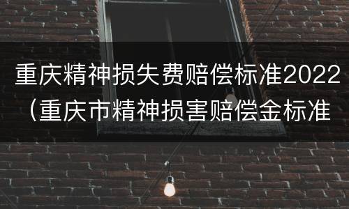 重庆精神损失费赔偿标准2022（重庆市精神损害赔偿金标准）
