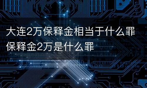大连2万保释金相当于什么罪 保释金2万是什么罪