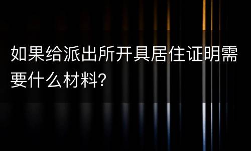 如果给派出所开具居住证明需要什么材料？