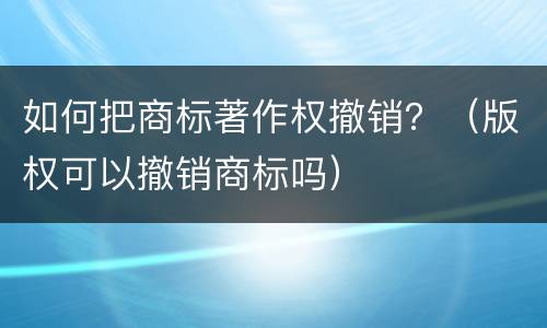 如何把商标著作权撤销？（版权可以撤销商标吗）