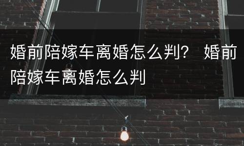 婚前陪嫁车离婚怎么判？ 婚前陪嫁车离婚怎么判