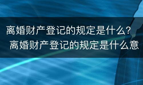 离婚财产登记的规定是什么？ 离婚财产登记的规定是什么意思