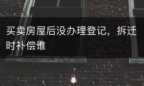 买卖房屋后没办理登记，拆迁时补偿谁